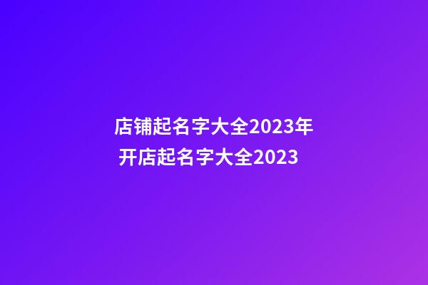 店铺起名字大全2023年 开店起名字大全2023-第1张-店铺起名-玄机派